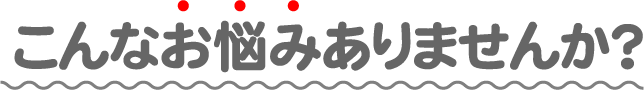 こんなお悩みありませんか？