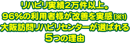 リハビリ実績２万件以上｡大阪訪問リハビリセンターが選ばれる５つの理由